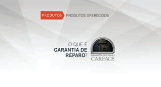 PRODUTOS OFERECIDOS
O QUE É
GARANTIA DE
REPARO?
 