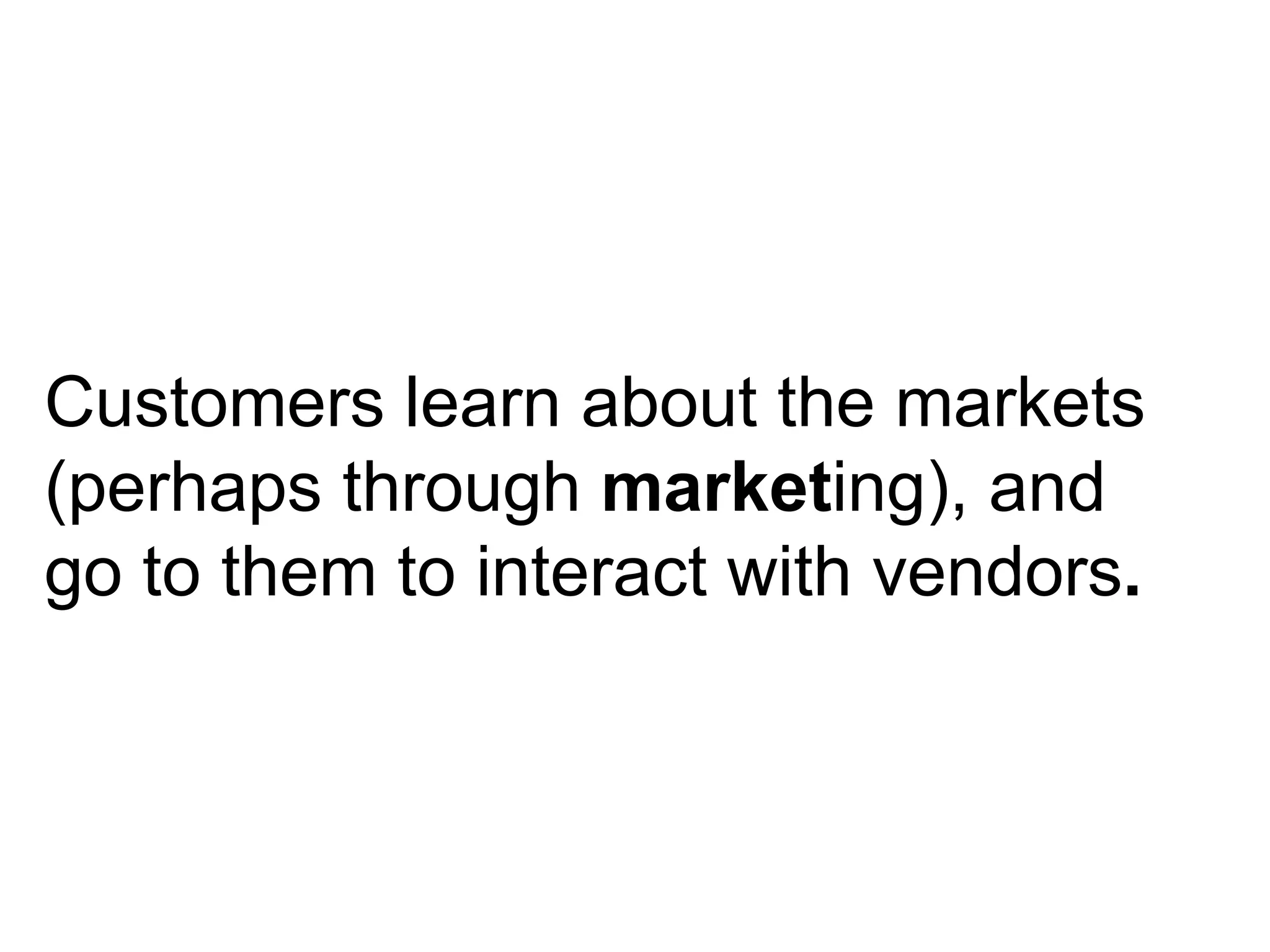 Customers learn about the markets (perhaps through  market ing), and go to them to interact with vendors . 