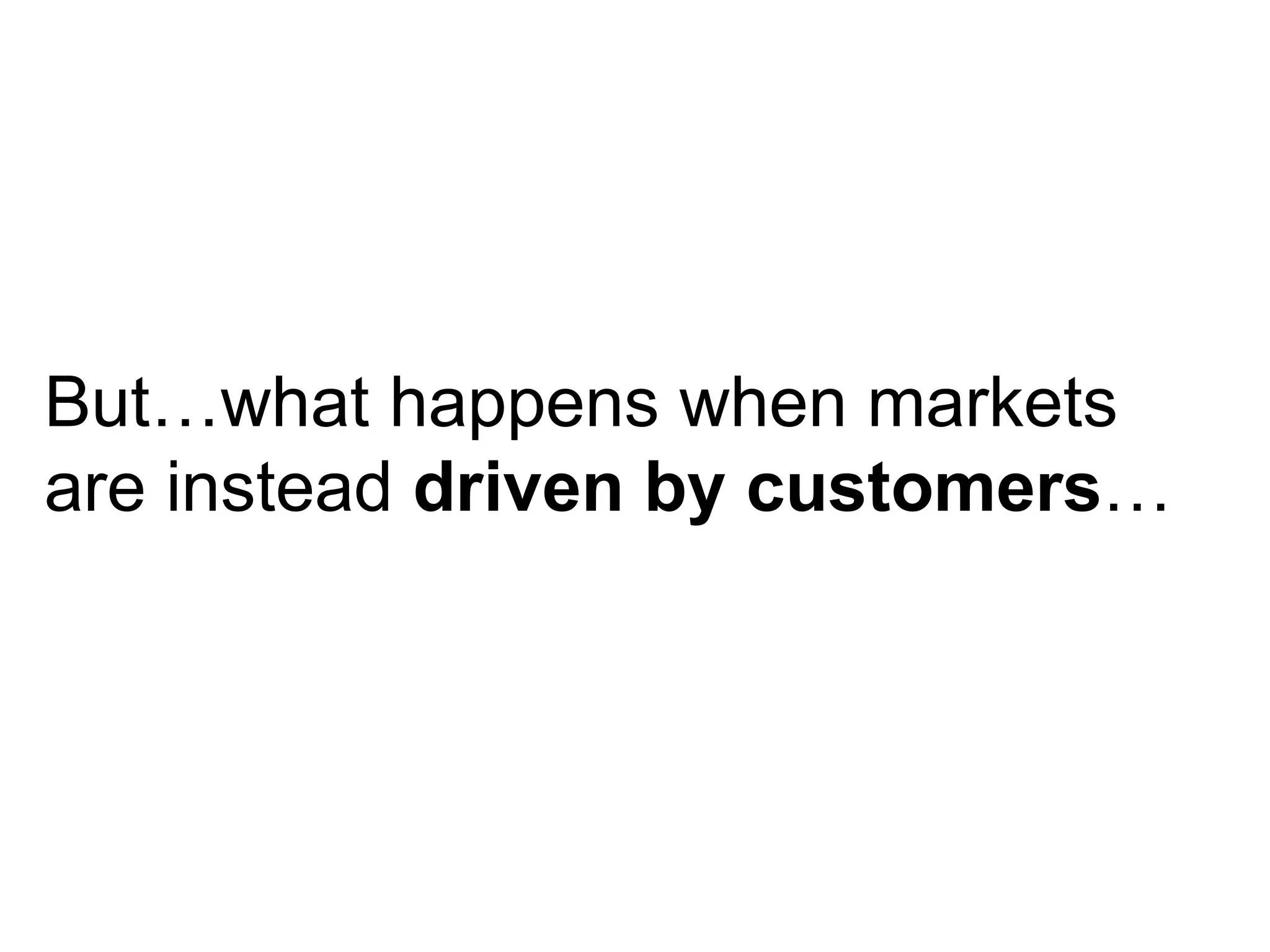 But…what happens when markets are instead  driven by customers … 