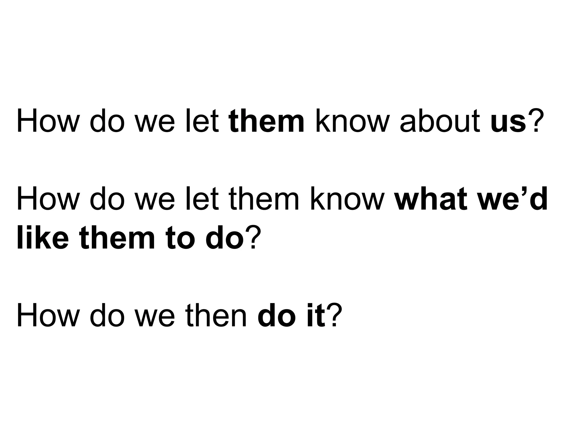 How do we let  them  know about  us ? How do we let them know  what we’d like them to do ? How do we then  do it ? 