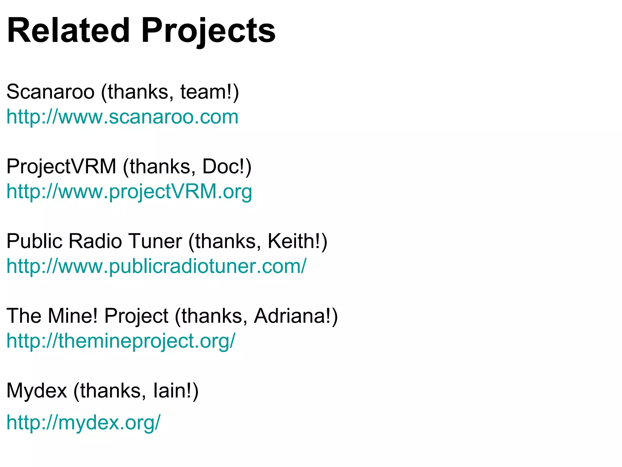 Related Projects Scanaroo (thanks, team!) http://www.scanaroo.com ProjectVRM (thanks, Doc!) http://www.projectVRM.org   Public Radio Tuner (thanks, Keith!) http://www.publicradiotuner.com/   The Mine! Project (thanks, Adriana!) http://themineproject.org/   Mydex (thanks, Iain!) http://mydex.org/   