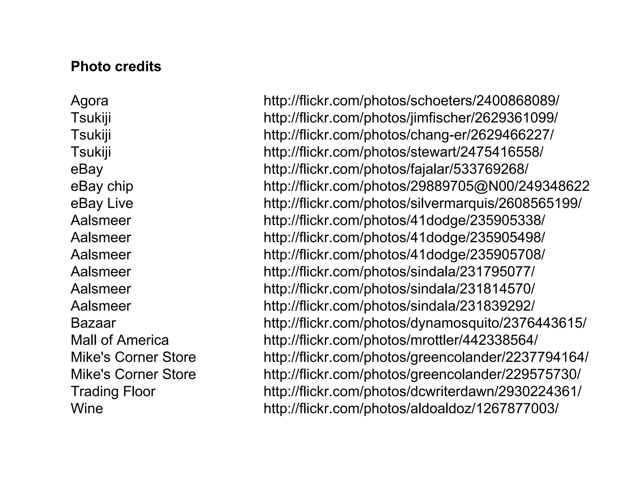 Photo credits Agora  http://flickr.com/photos/schoeters/2400868089/ Tsukiji  http://flickr.com/photos/jimfischer/2629361099/ Tsukiji  http://flickr.com/photos/chang-er/2629466227/ Tsukiji  http://flickr.com/photos/stewart/2475416558/ eBay  http://flickr.com/photos/fajalar/533769268/ eBay chip  http://flickr.com/photos/29889705@N00/249348622 eBay Live  http://flickr.com/photos/silvermarquis/2608565199/ Aalsmeer  http://flickr.com/photos/41dodge/235905338/ Aalsmeer  http://flickr.com/photos/41dodge/235905498/ Aalsmeer  http://flickr.com/photos/41dodge/235905708/ Aalsmeer  http://flickr.com/photos/sindala/231795077/ Aalsmeer  http://flickr.com/photos/sindala/231814570/ Aalsmeer  http://flickr.com/photos/sindala/231839292/ Bazaar  http://flickr.com/photos/dynamosquito/2376443615/ Mall of America  http://flickr.com/photos/mrottler/442338564/ Mike's Corner Store  http://flickr.com/photos/greencolander/2237794164/ Mike's Corner Store  http://flickr.com/photos/greencolander/229575730/ Trading Floor  http://flickr.com/photos/dcwriterdawn/2930224361/ Wine  http://flickr.com/photos/aldoaldoz/1267877003/ 