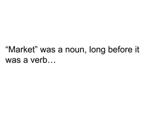 “ Market” was a noun, long before it was a verb… 