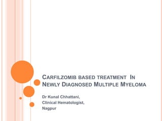 CARFILZOMIB BASED TREATMENT IN
NEWLY DIAGNOSED MULTIPLE MYELOMA
Dr Kunal Chhattani,
Clinical Hematologist,
Nagpur
 