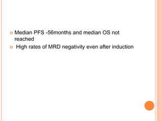  Median PFS -56months and median OS not
reached
 High rates of MRD negativity even after induction
 