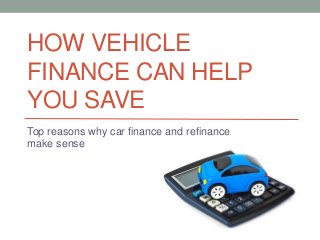 HOW VEHICLE
FINANCE CAN HELP
YOU SAVE
Top reasons why car finance and refinance
make sense
 