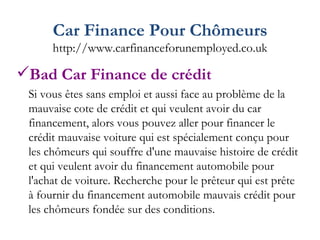 Car Finance Pour Chômeurs http://www.carfinanceforunemployed.co.uk Bad Car Finance de crédit Si vous êtes sans emploi et aussi face au problème de la mauvaise cote de crédit et qui veulent avoir du car financement, alors vous pouvez aller pour financer le crédit mauvaise voiture qui est spécialement conçu pour les chômeurs qui souffre d'une mauvaise histoire de crédit et qui veulent avoir du financement automobile pour l'achat de voiture. Recherche pour le prêteur qui est prête à fournir du financement automobile mauvais crédit pour les chômeurs fondée sur des conditions. 