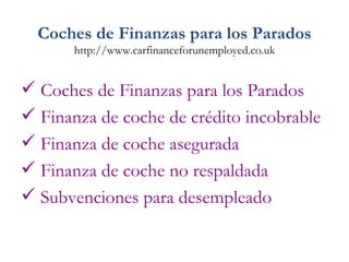 Coches de Finanzas para los Parados http://www.carfinanceforunemployed.co.uk ,[object Object],[object Object],[object Object],[object Object],[object Object]