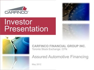 Investor
Presentation

       CARFINCO FINANCIAL GROUP INC.
       Toronto Stock Exchange: CFN


       Assured Automotive Financing
       May 2012
 