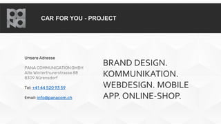 CAR FOR YOU - PROJECT
Unsere Adresse
PANA COMMUNICATIONGMBH
Alte Winterthurerstrasse 88
8309 Nürensdorf
Tel: +41 44 520 93 59
Email: info@panacom.ch
BRAND DESIGN.
KOMMUNIKATION.
WEBDESIGN. MOBILE
APP. ONLINE-SHOP.
 