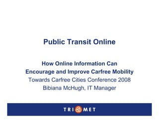 Public Transit Online

                   How Online Information Can
              Encourage and Improve Carfree Mobility
               Towards Carfree Cities Conference 2008
                   Bibiana McHugh, IT Manager


Updated April 24, 2008
 