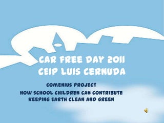 Car free day 2011
      CEIP Luis Cernuda
        Comenius project
How school children can contribute
  keeping Earth clean and green
 