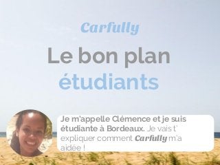 Le bon plan
étudiants
Carfully
Je m’appelle Clémence et je suis
étudiante à Bordeaux. Je vais t’
expliquer comment Carfully m’a
aidée !
 