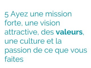 5 Ayez une mission
forte, une vision
attractive, des valeurs,
une culture et la
passion de ce que vous
faites