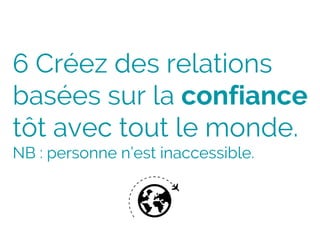 6 Créez des relations
basées sur la confiance
tôt avec tout le monde.
NB : personne n’est inaccessible.