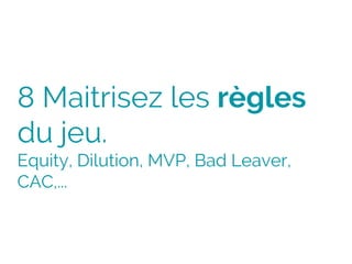 8 Maitrisez les règles
du jeu.
Equity, Dilution, MVP, Bad Leaver,
CAC,...
