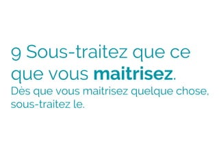 9 Sous-traitez que ce
que vous maitrisez.
Dès que vous maitrisez quelque chose,
sous-traitez le.