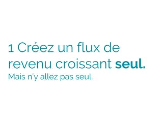 1 Créez un flux de
revenu croissant seul.
Mais n’y allez pas seul.