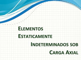 ELEMENTOS
ESTATICAMENTE
INDETERMINADOS SOB
CARGA AXIAL
 