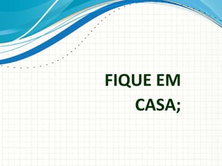 FIQUE EM
CASA;
 