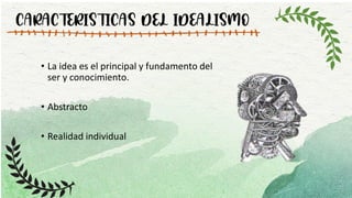 CARACTERISTICAS DEL IDEALISMO
• La idea es el principal y fundamento del
ser y conocimiento.
• Abstracto
• Realidad individual
 