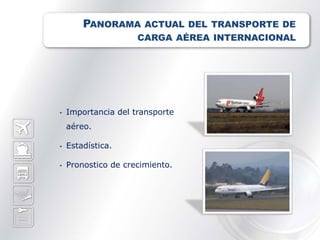 PANORAMA ACTUAL DEL TRANSPORTE DE
                     CARGA AÉREA INTERNACIONAL




•   Importancia del transporte
    aéreo.

•   Estadística.

•   Pronostico de crecimiento.
 