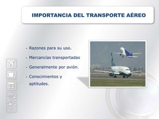 IMPORTANCIA DEL TRANSPORTE AÉREO




•   Razones para su uso.

•   Mercancías transportadas

•   Generalmente por avión.

•   Conocimientos y
    aptitudes.
 