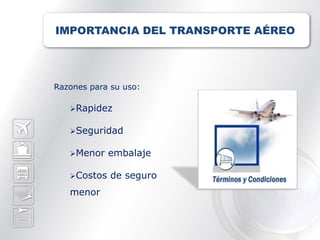 IMPORTANCIA DEL TRANSPORTE AÉREO




Razones para su uso:

   Rapidez

   Seguridad


   Menor    embalaje

   Costos   de seguro
   menor
 