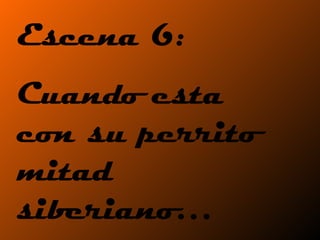 Escena 6:  Cuando esta con su perrito mitad siberiano…  