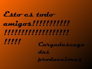 Esto es todo amigos!!!!!!!!!!!!!!!!!!!!!!!!!!!!!!!!!!! Cargadascagadas producciones 