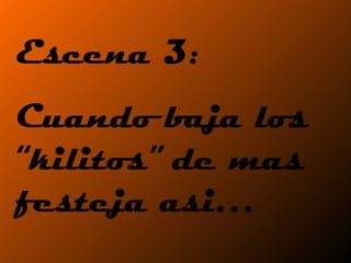 Escena 3:  Cuando baja los “kilitos” de mas festeja asi…  