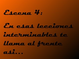 Escena 4:  En esas lecciones interminables te llama al frente asi… 