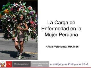 La Carga de
Enfermedad en la
 Mujer Peruana

 Anibal Velásquez, MD, MSc.
 