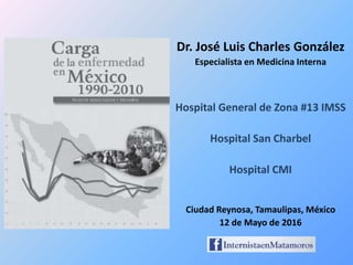 Dr. José Luis Charles González
Especialista en Medicina Interna
Hospital General de Zona #13 IMSS
Hospital San Charbel
Hospital CMI
Ciudad Reynosa, Tamaulipas, México
12 de Mayo de 2016
 