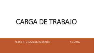 CARGA DE TRABAJO
PEDRO H. VELAZQUEZ MORALES R1 MTYA
 