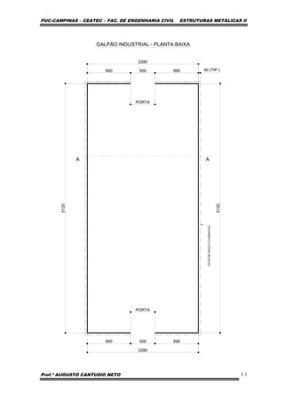 PUC-CAMPINAS – CEATEC – FAC. DE ENGENHARIA CIVIL ESTRUTURAS METÁLICAS II
Prof.º AUGUSTO CANTUSIO NETO 1.3
5120
2280
500 890890
2280
500 890890
5120
GALPÃO INDUSTRIAL - PLANTA BAIXA
PORTA
PORTA
A A
FECHAMENTOLATERALMETÁLICO
40 (TIP.)
 