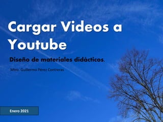 Cargar Videos a
Youtube
Enero 2021
Mtro. Guillermo Pérez Contreras
Diseño de materiales didácticos.
 