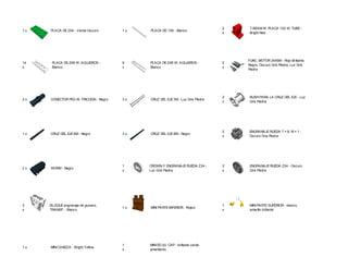 1 x PLACA DE 2X4 - Verde Oscuro 1 x PLACA DE 1X8 - Blanco
2
x
T-BEAM W. PLACA 1X2 W. TUBE -
Bright Red
14
x
PLACA DE 2X6 W. AGUJEROS -
Blanco
6
x
PLACA DE 2X8 W. AGUJEROS -
Blanco
2
x
FUNC. MOTOR 24X6M - Rojo Brillante,
Negro, Oscuro Gris Piedra, Luz Gris
Piedra
2 x CONECTOR PEG W. FRICCION - Negro 3 x CRUZ DEL EJE 3M - Luz Gris Piedra
2
x
BUSH PARA LA CRUZ DEL EJE - Luz
Gris Piedra
1 x CRUZ DEL EJE 6M - Negro 3 x CRUZ DEL EJE 8M - Negro
2
x
ENGRANAJE RUEDA T = 8, M = 1 -
Oscuro Gris Piedra
2 x WORM - Negro
1
x
CROWN-Y ENGRANAJE RUEDA Z24 -
Luz Gris Piedra
3
x
ENGRANAJE RUEDA Z24 - Oscuro
Gris Piedra
2
x
BLOQUE engranaje de gusano,
TRANSP. - Blanco
1 x MINI PARTE INFERIOR - Rojizo
1
x
MINI PARTE SUPERIOR - blanco,
amarillo brillante
1 x MINI CABEZA - Bright Yellow
1
x
MINI EE.UU. CAP - brillante verde
amarillento
 