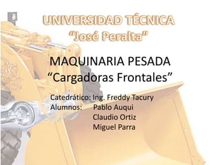 MAQUINARIA PESADA
“Cargadoras Frontales”
Catedrático: Ing. Freddy Tacury
Alumnos: Pablo Auqui
             Claudio Ortiz
             Miguel Parra
 