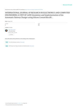 See discussions, stats, and author profiles for this publication at: https://www.researchgate.net/publication/327230747
INTERNATIONAL JOURNAL OF RESEARCH IN ELECTRONICS AND COMPUTER
ENGINEERING A UNIT OF I2OR Simulation and Implementation of An
Automatic Battery Charger using Silicon Control Rectiﬁ...
Article · August 2018
CITATIONS
0
READS
472
3 authors, including:
Some of the authors of this publication are also working on these related projects:
DC to DC buck boost converters View project
SCR Firing Circuit, Design, Simulation and Implementation View project
Ramzi Abdul-Halem
University of Nizwa
7 PUBLICATIONS   1 CITATION   
SEE PROFILE
All content following this page was uploaded by Ramzi Abdul-Halem on 26 August 2018.
The user has requested enhancement of the downloaded file.
 