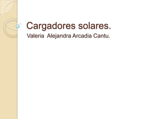 Cargadores solares.
Valeria Alejandra Arcadia Cantu.
 