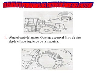 1. Abra el capó del motor. Obtenga acceso al filtro de aire
desde el lado izquierdo de la maquina.
 