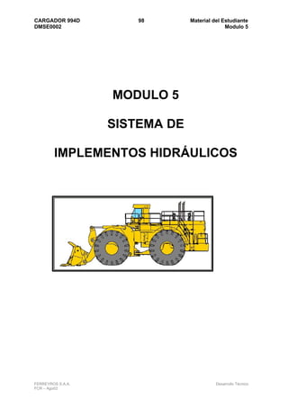CARGADOR 994D          98       Material del Estudiante
DMSE0002                                      Modulo 5




                   MODULO 5

                   SISTEMA DE

        IMPLEMENTOS HIDRÁULICOS




FERREYROS S.A.A.                          Desarrollo Técnico
FCR – Ago02
 