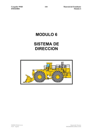 Cargador 994D          118      Material del Estudiante
DMSE0002                                      Modulo 6




                   MODULO 6

                   SISTEMA DE
                   DIRECCION




FERREYROS S.A.A.                        Desarrollo Técnico
FCR – Ago02                        994DMEM06-DIRECCION
 