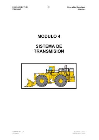 CARGADOR 994D           59       Material del Estudiante
DMSE0002                                       Modulo 4




                    MODULO 4

                    SISTEMA DE
                   TRANSMISION




FERREYROS S.A.A.                          Desarrollo Técnico
FCR-Ago03                               994DMEM04-TRANS
 
