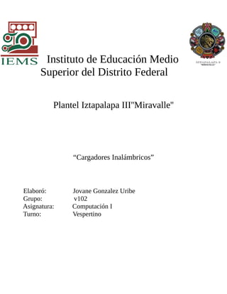 Instituto de Educación Medio
Superior del Distrito Federal
Plantel Iztapalapa III''Miravalle''
“Cargadores Inalámbricos”
Elaboró: Jovane Gonzalez Uribe
Grupo: v102
Asignatura: Computación I
Turno: Vespertino
 