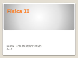 Física II
KAREN LUCÍA MARTÍNEZ DENIS
2014
 