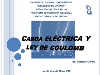 UNIVERSIDAD NACIONAL EXPERIMENTAL “FRANCISCO DE MIRANDA” ÁREA CIENCIAS DE LA SALUD PROGRAMA DE INGENIERÍA BIOMÉDICA UNIDAD CURRICULAR: FÍSICA II Carga eléctrica y ley de coulomb Ing. Douglas García Santa Ana de Coro, 2011 