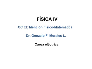 FÍSICA IV
CC EE Mención Físico-Matemática

    Dr. Gonzalo F. Morales L.

         Carga eléctrica
 