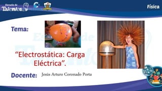 Jesús Arturo Coronado Porta
“Electrostática: Carga
Eléctrica”.
 